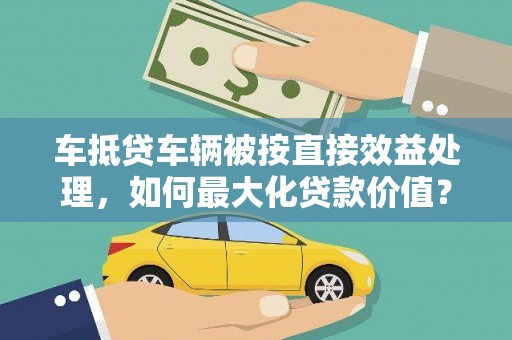 湘桥车抵贷车辆被按直接效益处理，如何最大化贷款价值？