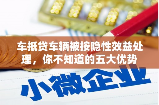 浉河车抵贷车辆被按隐性效益处理，你不知道的五大优势