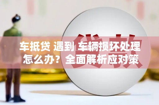 乐都车抵贷 遇到 车辆损坏处理 怎么办？全面解析应对策略