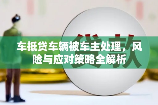 乐都车抵贷车辆被车主处理，风险与应对策略全解析