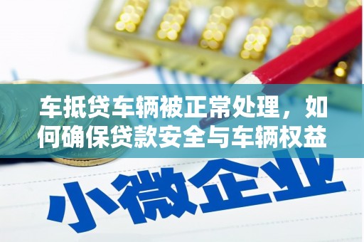 南漳车抵贷车辆被正常处理，如何确保贷款安全与车辆权益？