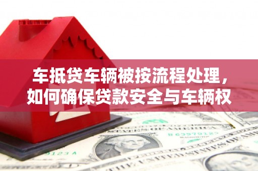 孙吴车抵贷车辆被按流程处理，如何确保贷款安全与车辆权益？