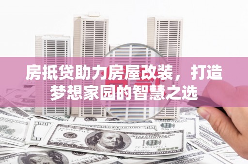 孙吴房抵贷助力房屋改装，打造梦想家园的智慧之选