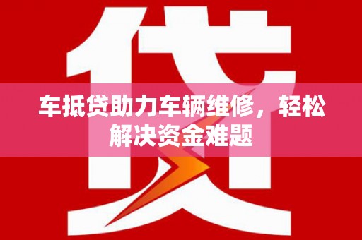 临川车抵贷助力车辆维修，轻松解决资金难题