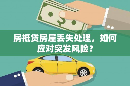 临川房抵贷房屋丢失处理，如何应对突发风险？