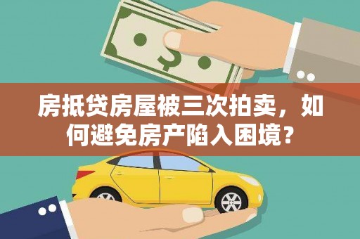 临川房抵贷房屋被三次拍卖，如何避免房产陷入困境？