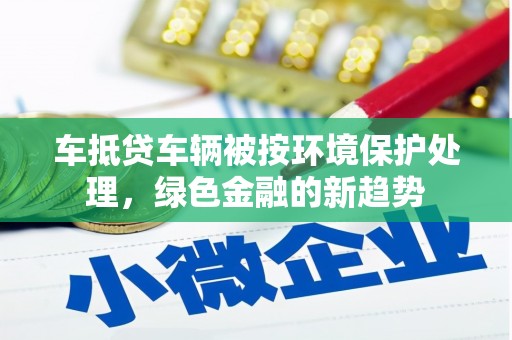 临川车抵贷车辆被按环境保护处理，绿色金融的新趋势