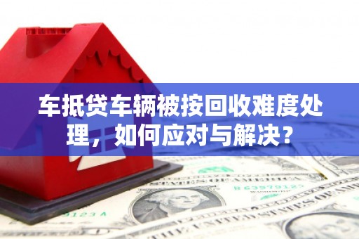 洛隆车抵贷车辆被按回收难度处理，如何应对与解决？