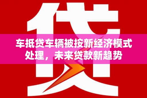 樊城车抵贷车辆被按新经济模式处理，未来贷款新趋势