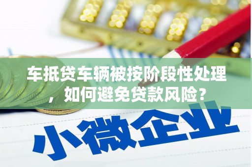 麒麟车抵贷车辆被按阶段性处理，如何避免贷款风险？