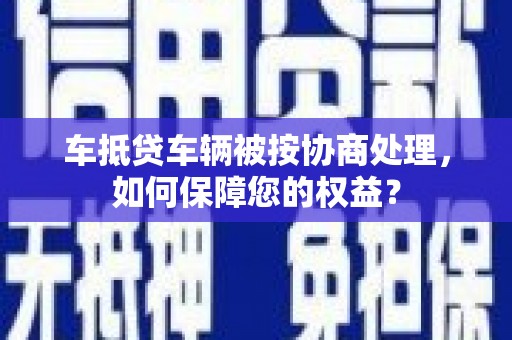 复兴车抵贷车辆被按协商处理，如何保障您的权益？