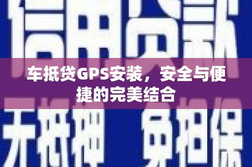 自流井车抵贷GPS安装，安全与便捷的完美结合