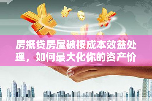 自流井房抵贷房屋被按成本效益处理，如何最大化你的资产价值？