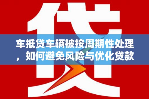 自流井车抵贷车辆被按周期性处理，如何避免风险与优化贷款策略
