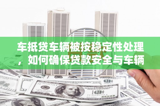 自流井车抵贷车辆被按稳定性处理，如何确保贷款安全与车辆稳定？
