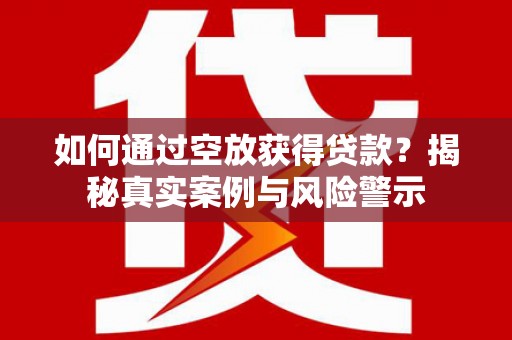 宏伟如何通过空放获得贷款？揭秘真实案例与风险警示
