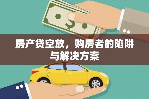 青县房产贷空放，购房者的陷阱与解决方案