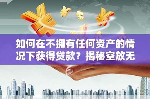 铜陵如何在不拥有任何资产的情况下获得贷款？揭秘空放无抵押贷款的真相