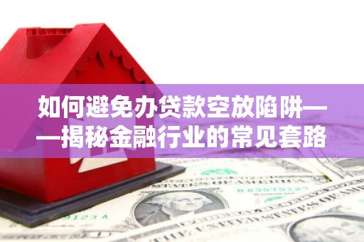 婺城如何避免办贷款空放陷阱——揭秘金融行业的常见套路