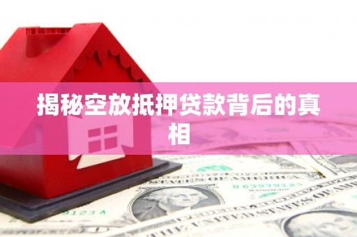 五结揭秘空放抵押贷款背后的真相