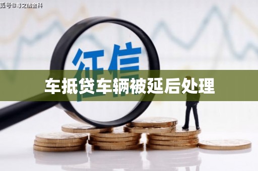 葫芦岛车抵贷车辆被延后处理