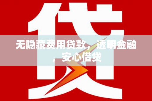 湘阴无隐藏费用贷款，透明金融，安心借贷