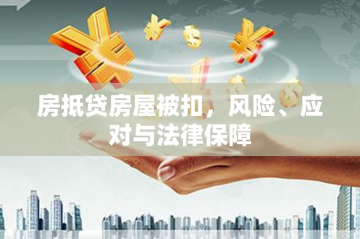 湘阴房抵贷房屋被扣，风险、应对与法律保障