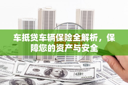 猇亭车抵贷车辆保险全解析，保障您的资产与安全