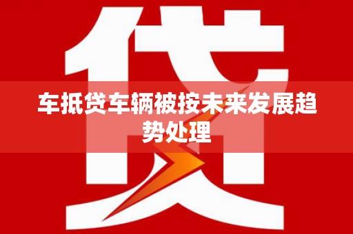 阿莲车抵贷车辆被按未来发展趋势处理