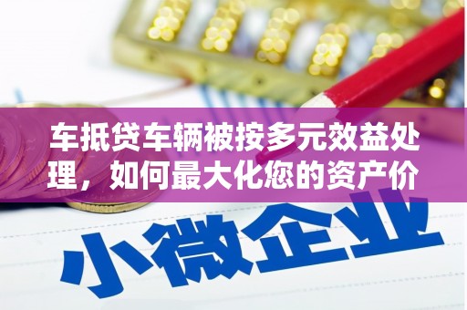 长沙车抵贷车辆被按多元效益处理，如何最大化您的资产价值？