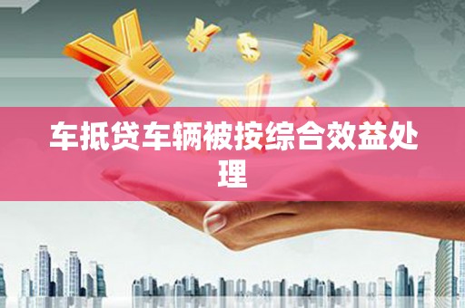 东昌府车抵贷车辆被按综合效益处理