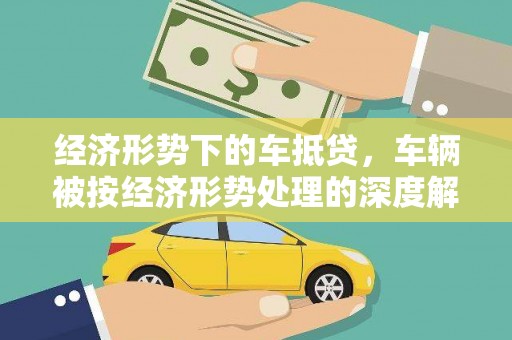 东昌府经济形势下的车抵贷，车辆被按经济形势处理的深度解析