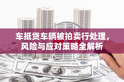 罗庄车抵贷车辆被拍卖行处理，风险与应对策略全解析