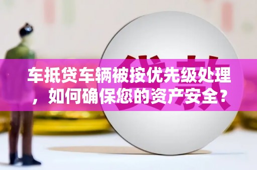 广饶车抵贷车辆被按优先级处理，如何确保您的资产安全？