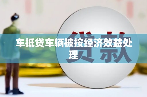 东昌府车抵贷车辆被按经济效益处理