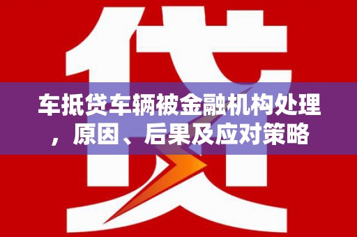 永吉车抵贷车辆被金融机构处理，原因、后果及应对策略
