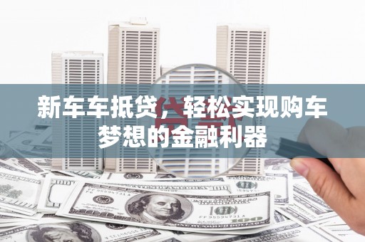 兴国新车车抵贷，轻松实现购车梦想的金融利器