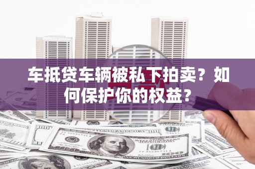 西昌车抵贷车辆被私下拍卖？如何保护你的权益？
