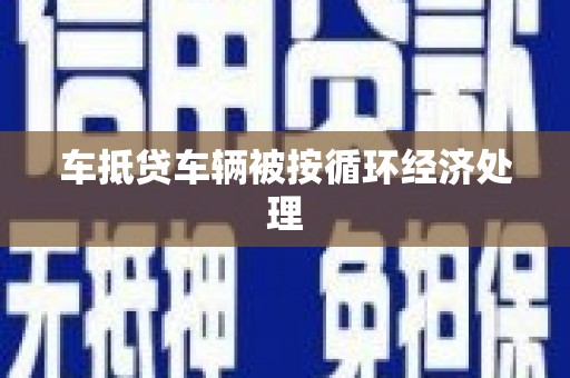 仓山车抵贷车辆被按循环经济处理